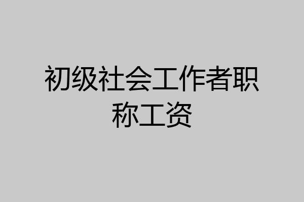 初级社会工作者职称工资