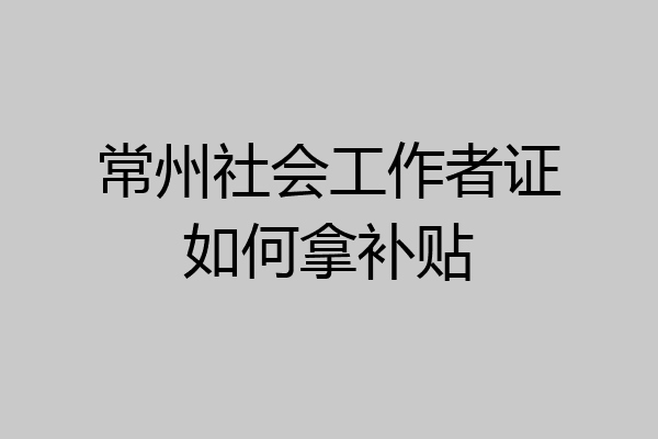 常州社会工作者证如何拿补贴