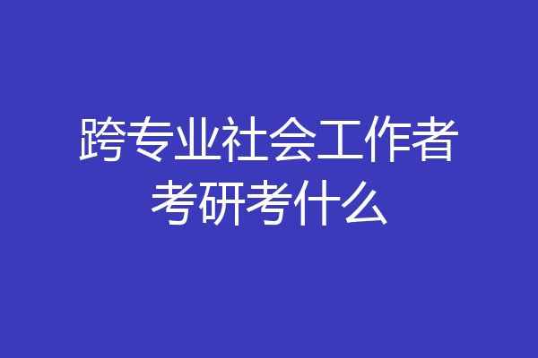 跨专业社会工作者考研考什么