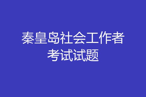 秦皇岛社会工作者考试试题