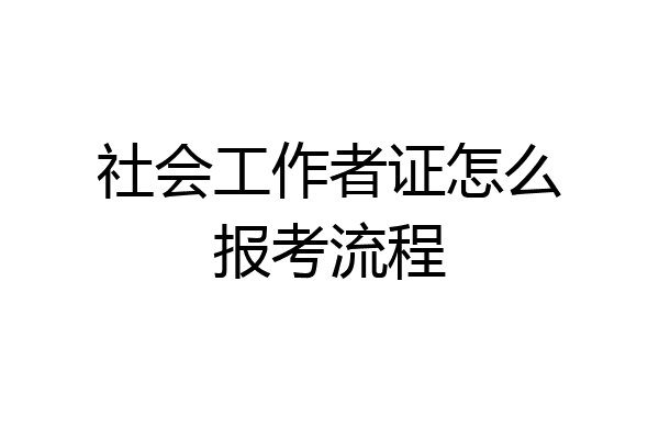 社会工作者证怎么报考流程