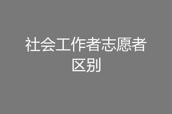 社会工作者志愿者区别
