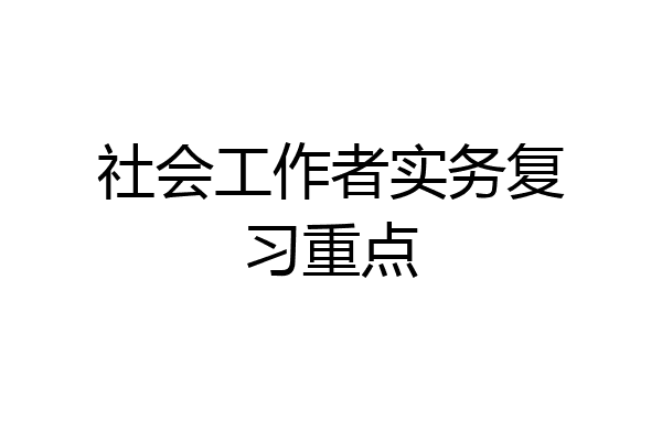 社会工作者实务复习重点