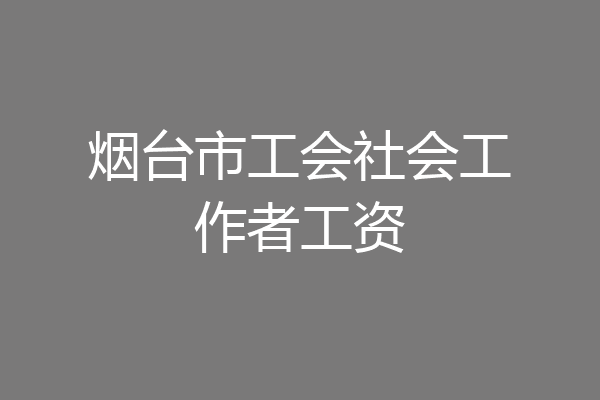 烟台市工会社会工作者工资