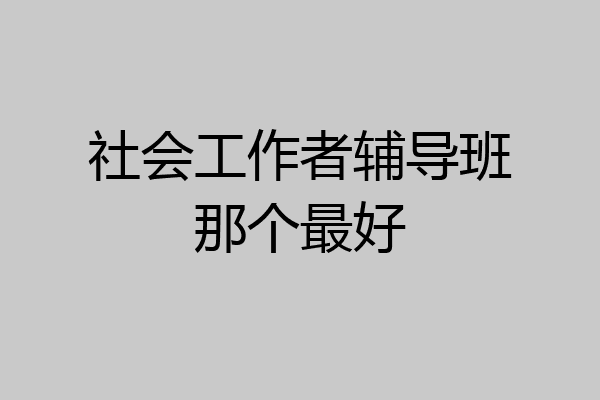 社会工作者辅导班那个最好