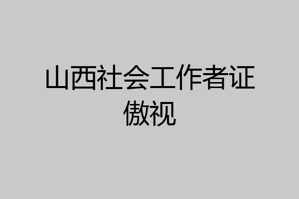 山西社会工作者证傲视