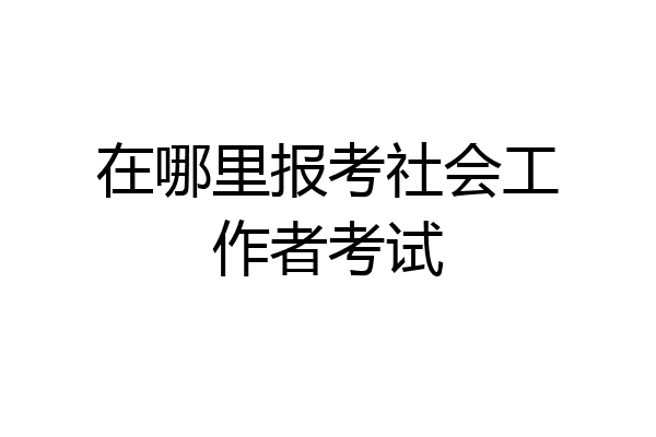 在哪里报考社会工作者考试