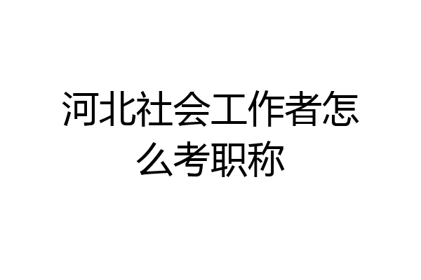 河北社会工作者怎么考职称