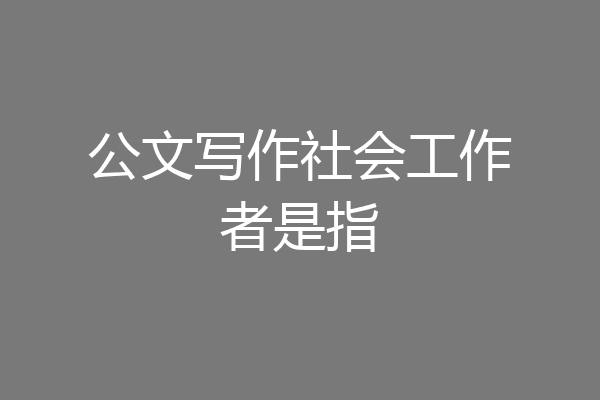 公文写作社会工作者是指