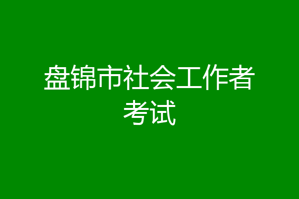 盘锦市社会工作者考试