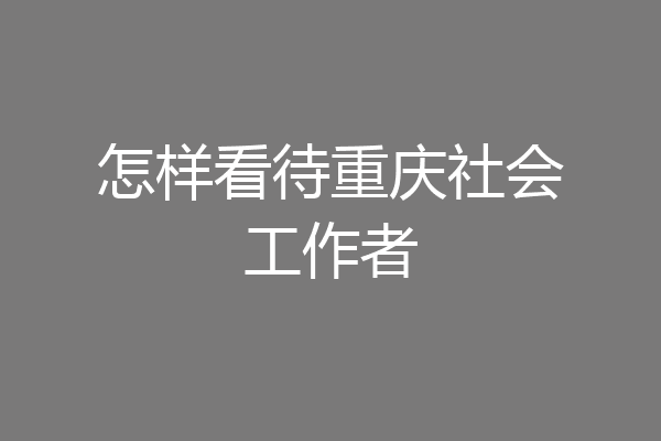 怎样看待重庆社会工作者