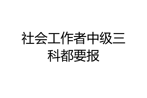 社会工作者中级三科都要报