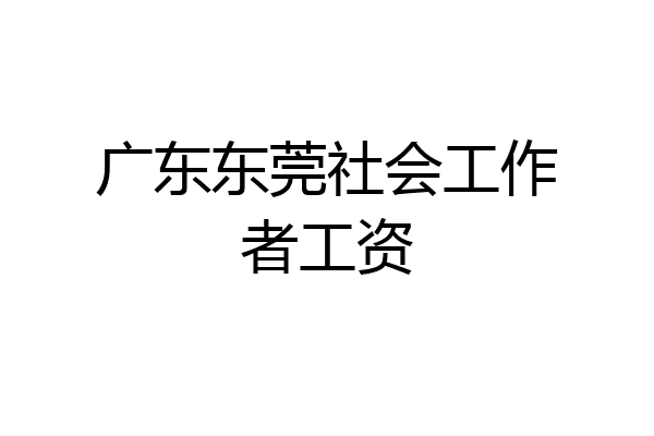 广东东莞社会工作者工资