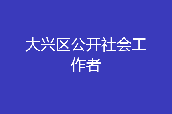 大兴区公开社会工作者