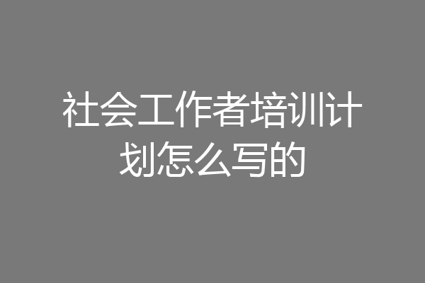 社会工作者培训计划怎么写的