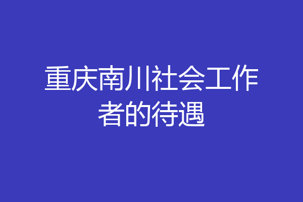 重庆南川社会工作者的待遇