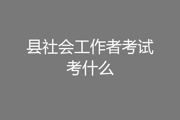 县社会工作者考试考什么