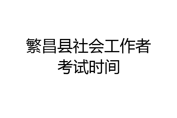 繁昌县社会工作者考试时间