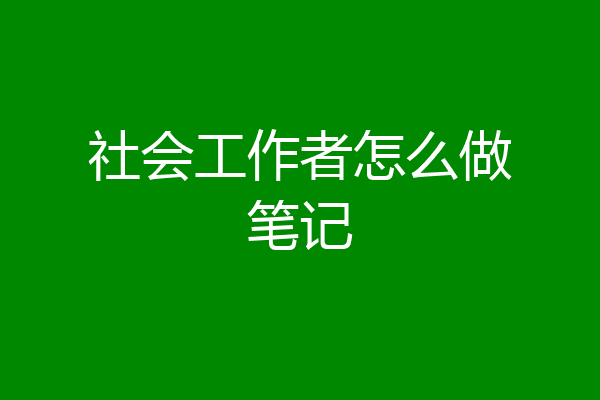 社会工作者怎么做笔记