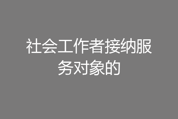 社会工作者接纳服务对象的