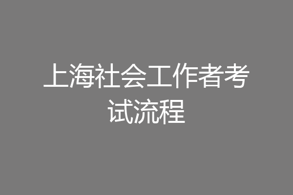 上海社会工作者考试流程
