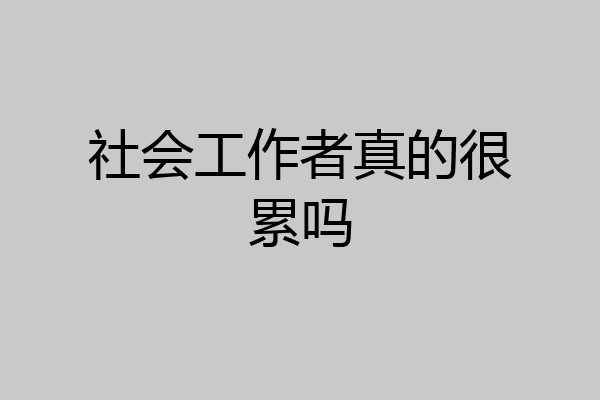 社会工作者真的很累吗