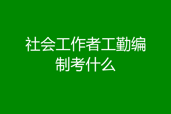 社会工作者工勤编制考什么