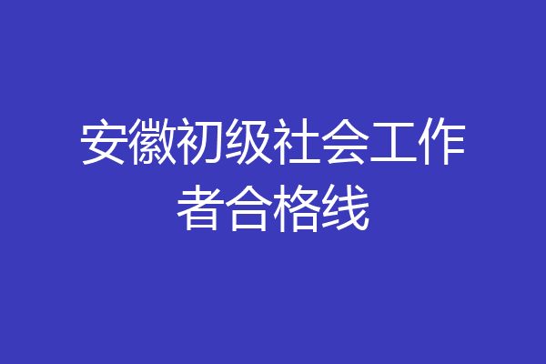 安徽初级社会工作者合格线