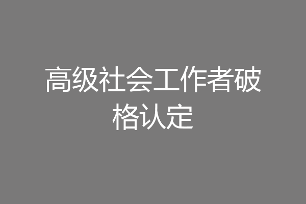 高级社会工作者破格认定