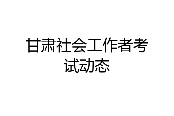 甘肃社会工作者考试动态