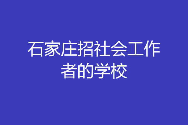 石家庄招社会工作者的学校