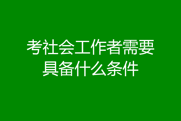 考社会工作者需要具备什么条件