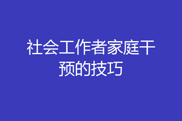 社会工作者家庭干预的技巧