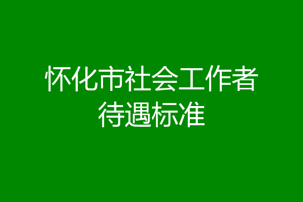 怀化市社会工作者待遇标准