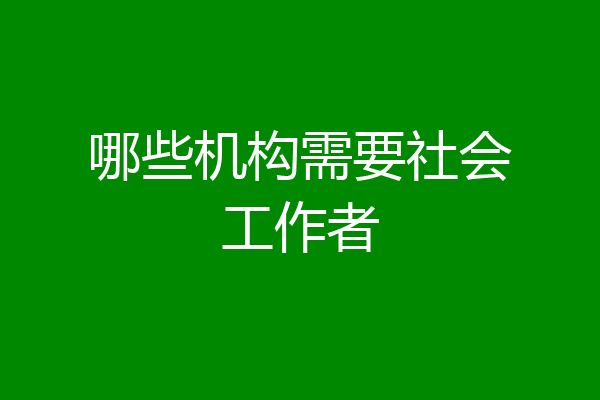 哪些机构需要社会工作者