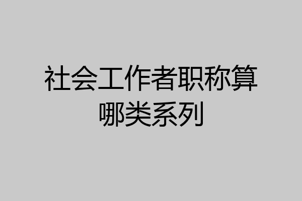 社会工作者职称算哪类系列