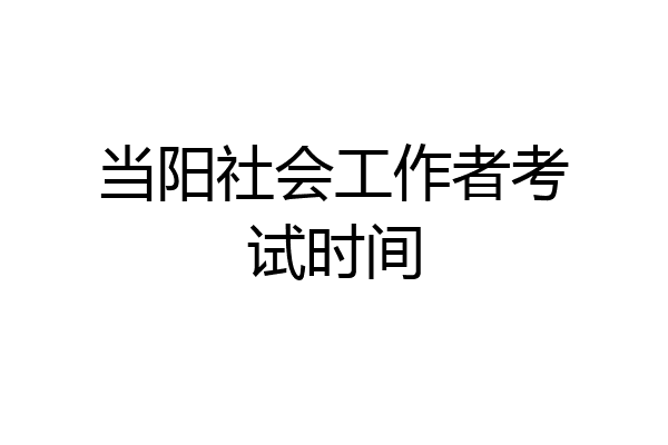 当阳社会工作者考试时间