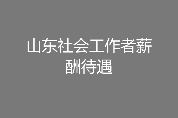 山东社会工作者薪酬待遇