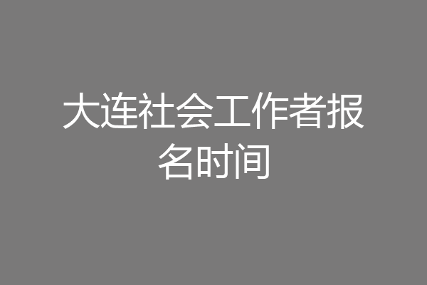 大连社会工作者报名时间
