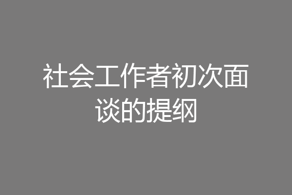 社会工作者初次面谈的提纲