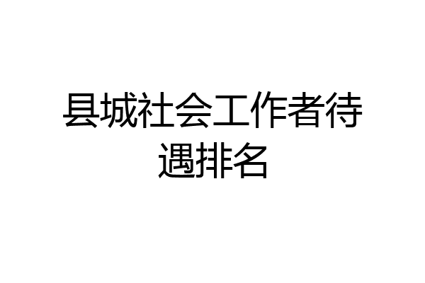县城社会工作者待遇排名