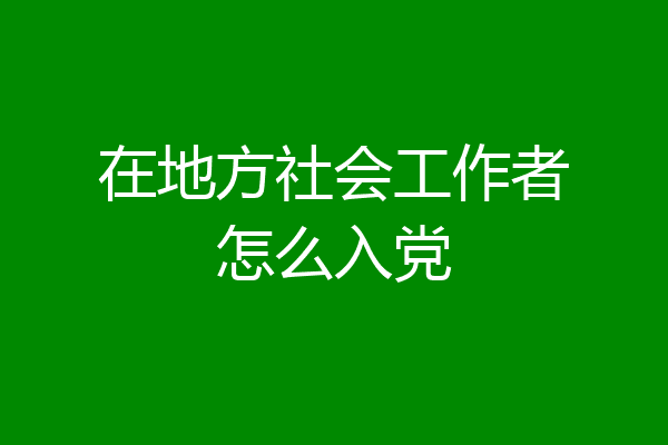 在地方社会工作者怎么入党