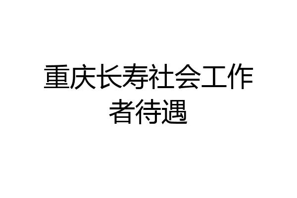 重庆长寿社会工作者待遇