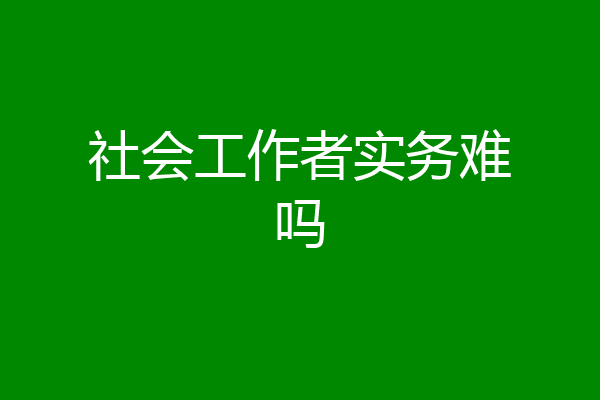 社会工作者实务难吗