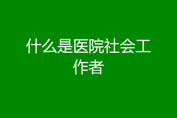 什么是医院社会工作者