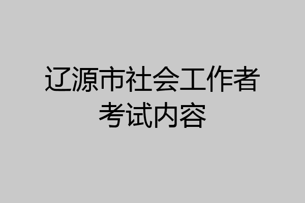 辽源市社会工作者考试内容