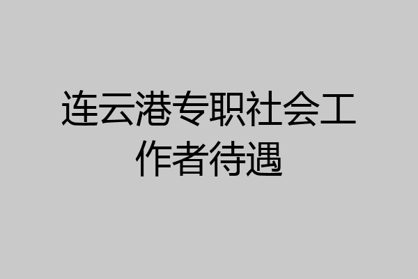 连云港专职社会工作者待遇