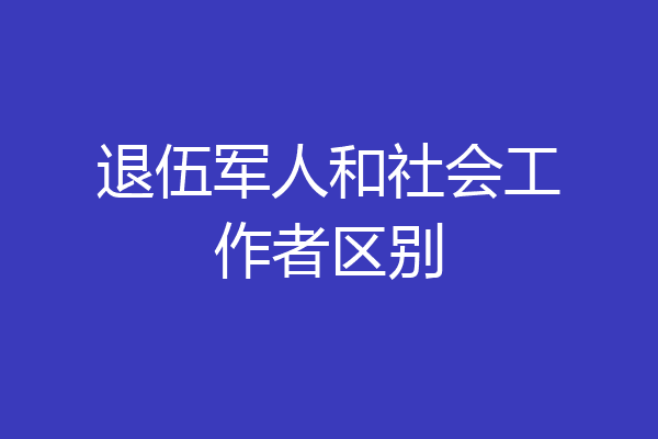 退伍军人和社会工作者区别