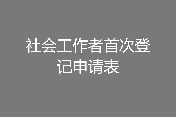 社会工作者首次登记申请表