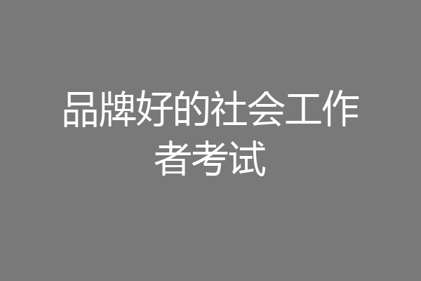 品牌好的社会工作者考试